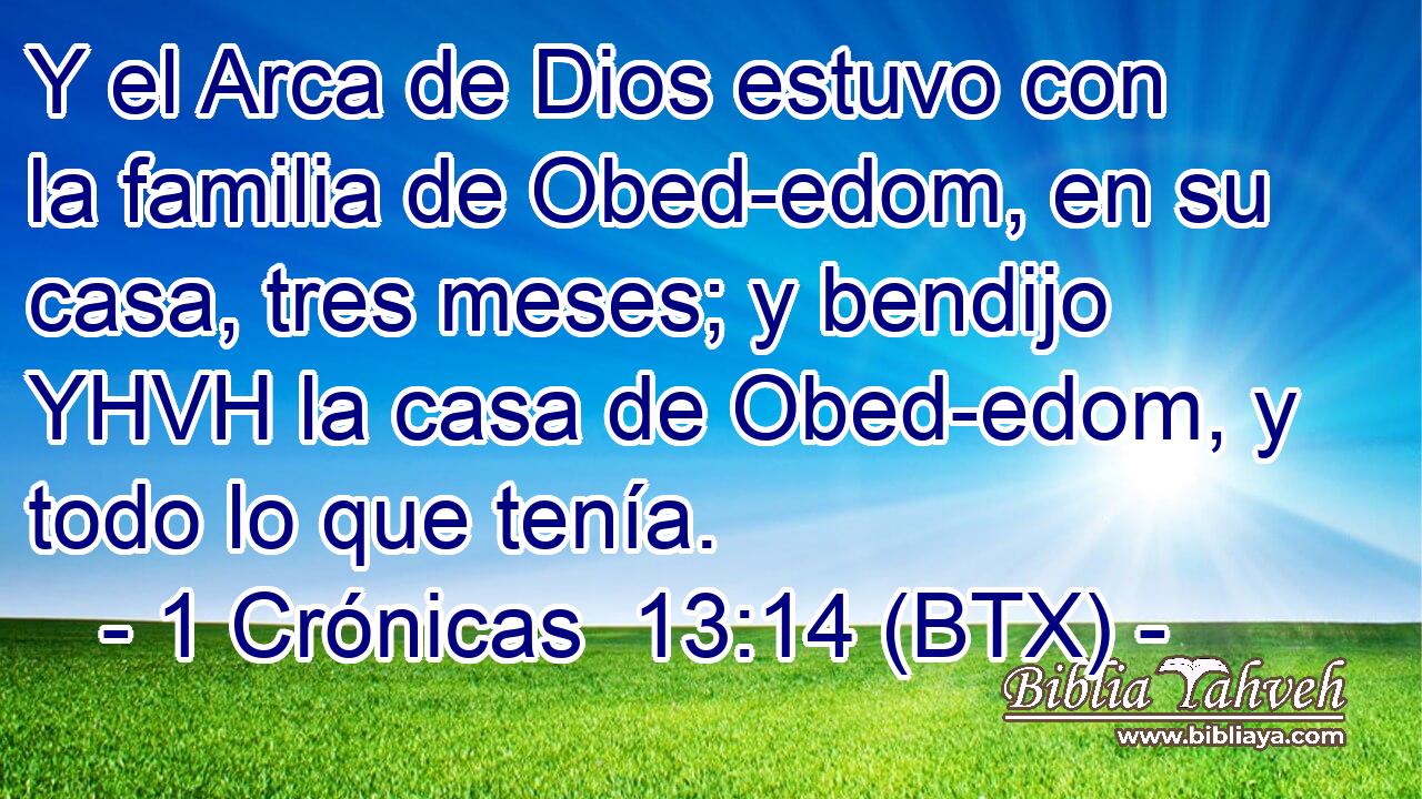 Y el Arca de Dios estuvo con la familia de Obed-edom, en su casa, tres meses; y bendijo YHVH la casa de Obed-edom, y todo lo que tenía.
