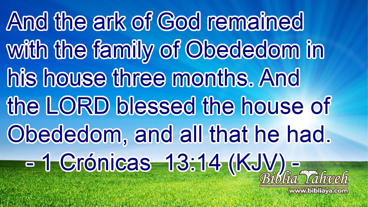 And the ark of God remained with the family of Obededom in his house three months. And the LORD blessed the house of Obededom, and all that he had.