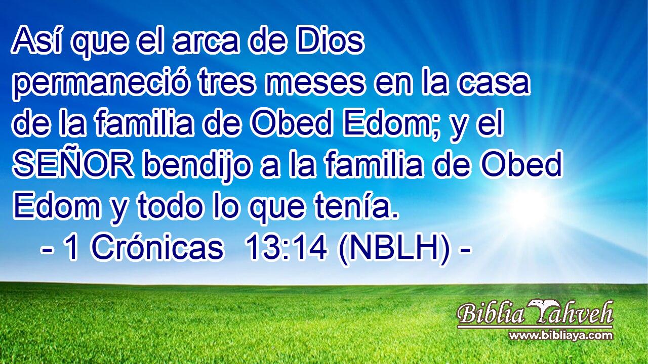  Así que el arca de Dios permaneció tres meses en la casa de la familia de Obed Edom; y el SEÑOR bendijo a la familia de Obed Edom y todo lo que tenía. 