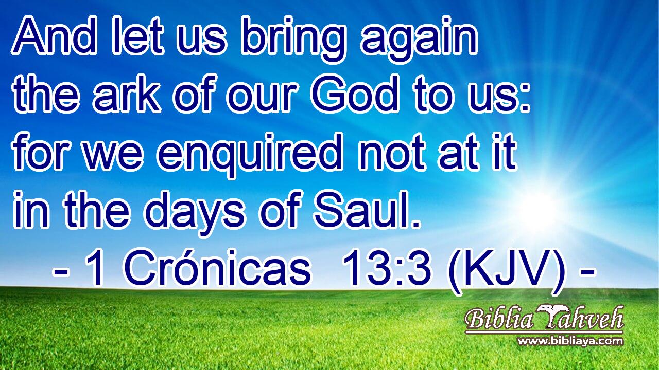 And let us bring again the ark of our God to us: for we enquired not at it in the days of Saul.