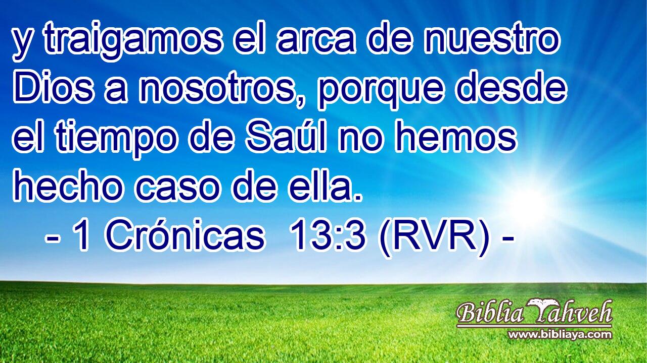 y traigamos el arca de nuestro Dios a nosotros, porque desde el tiempo de Saúl no hemos hecho caso de ella.