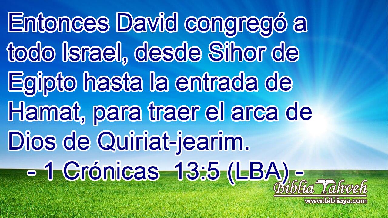 Entonces David congregó a todo Israel, desde Sihor de Egipto hasta la entrada de Hamat, para traer el arca de Dios de Quiriat-jearim.
