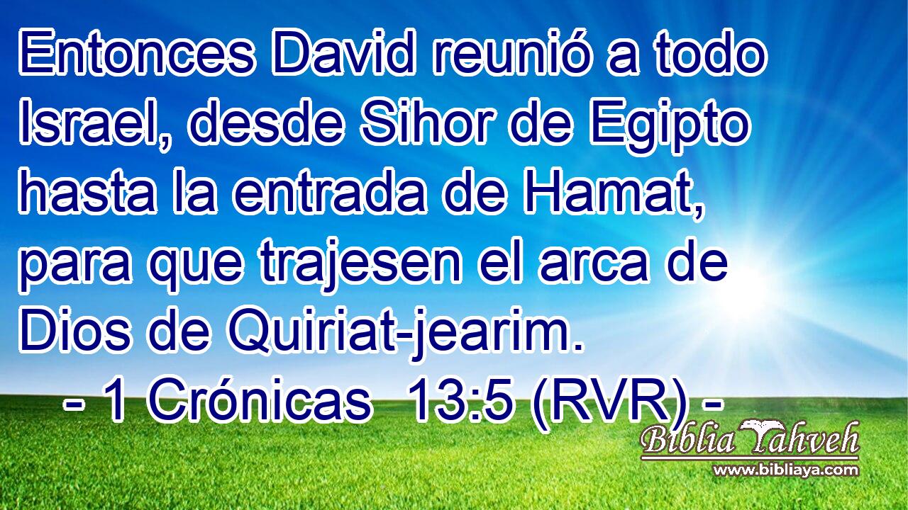 Entonces David reunió a todo Israel, desde Sihor de Egipto hasta la entrada de Hamat, para que trajesen el arca de Dios de Quiriat-jearim.