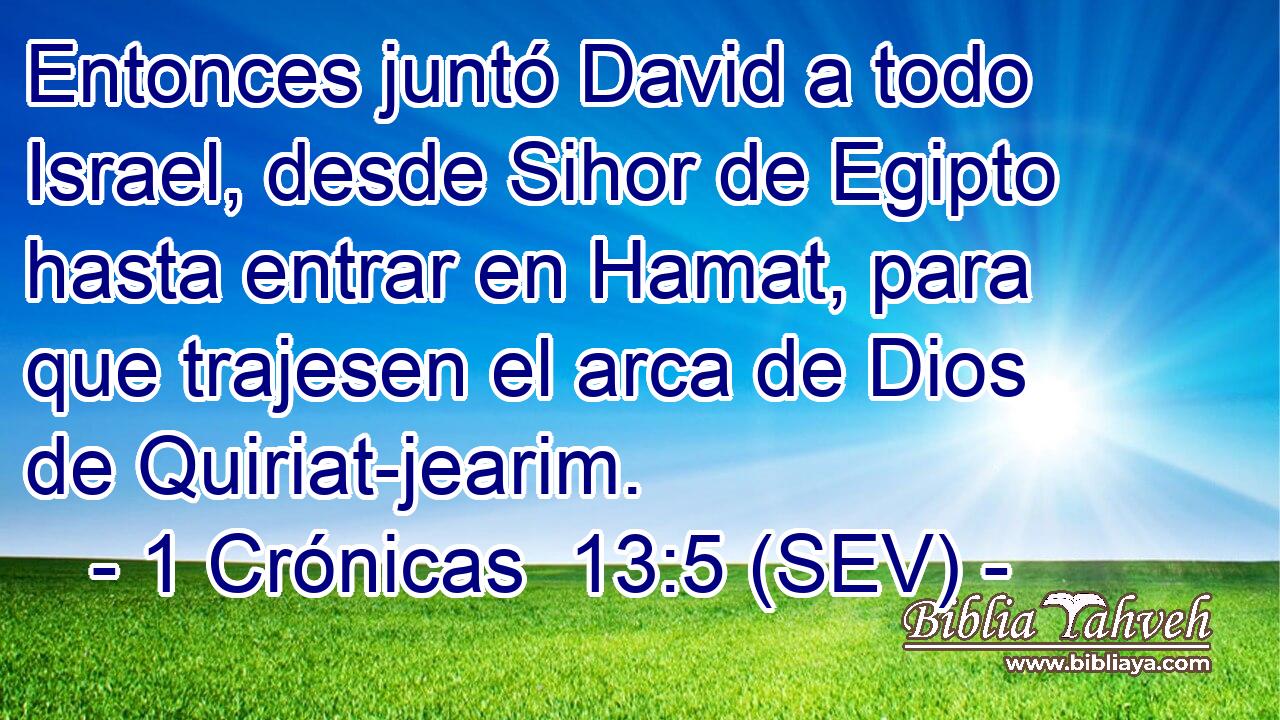 Entonces juntó David a todo Israel, desde Sihor de Egipto hasta entrar en Hamat, para que trajesen el arca de Dios de Quiriat-jearim.