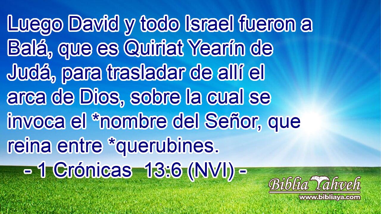 Luego David y todo Israel fueron a Balá, que es Quiriat Yearín de Judá, para trasladar de allí el arca de Dios, sobre la cual se invoca el *nombre del Señor, que reina entre *querubines. 