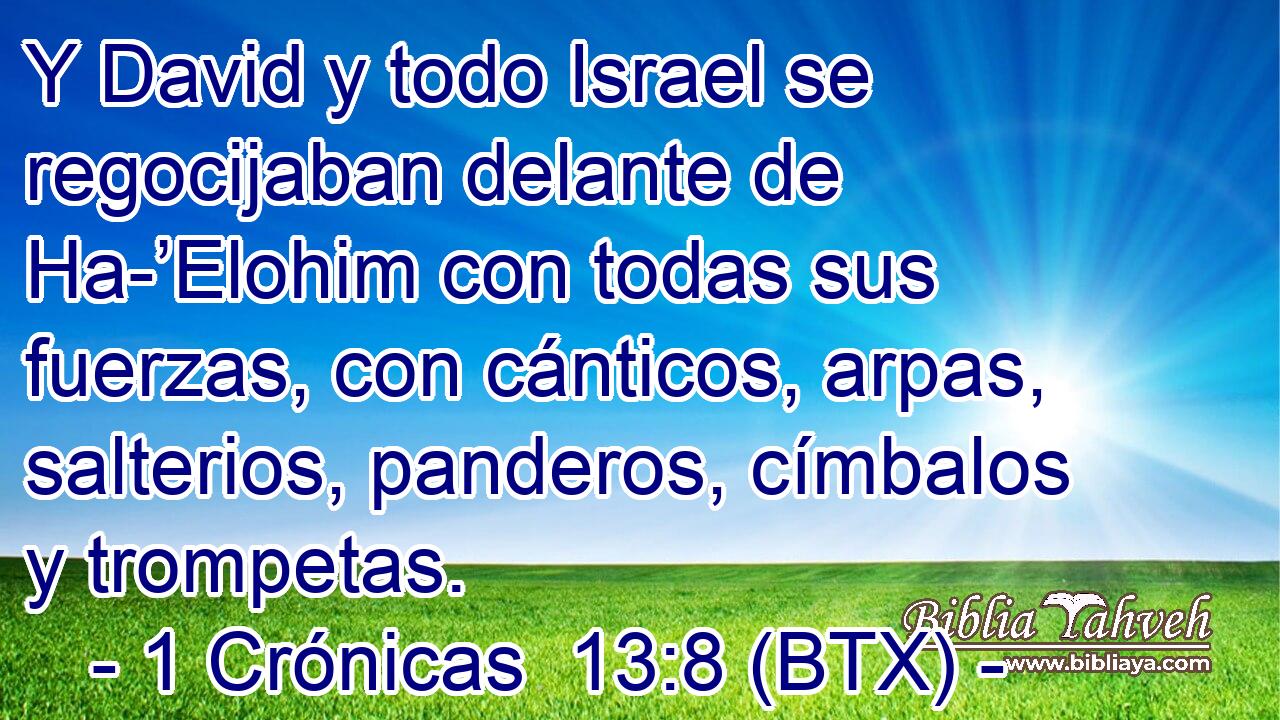 Y David y todo Israel se regocijaban delante de Ha-’Elohim con todas sus fuerzas, con cánticos, arpas, salterios, panderos, címbalos y trompetas.