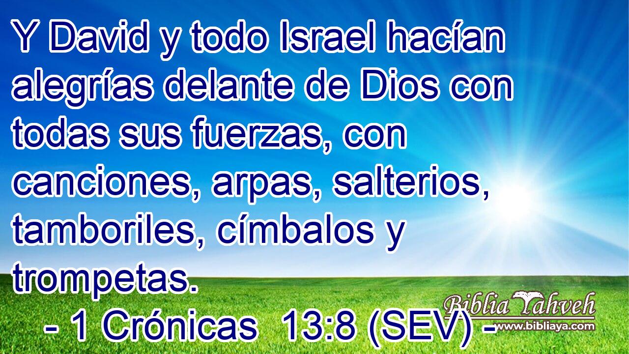 Y David y todo Israel hacían alegrías delante de Dios con todas sus fuerzas, con canciones, arpas, salterios, tamboriles, címbalos y trompetas.