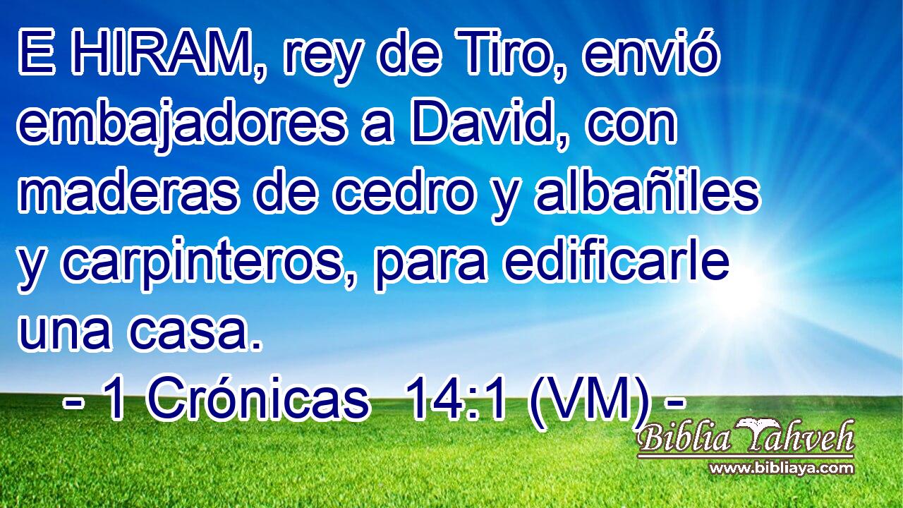  E HIRAM, rey de Tiro, envió embajadores a David, con maderas de cedro y albañiles y carpinteros, para edificarle una casa. 