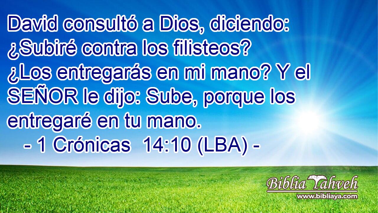 David consultó a Dios, diciendo: ¿Subiré contra los filisteos? ¿Los entregarás en mi mano? Y el SEÑOR le dijo: Sube, porque los entregaré en tu mano.