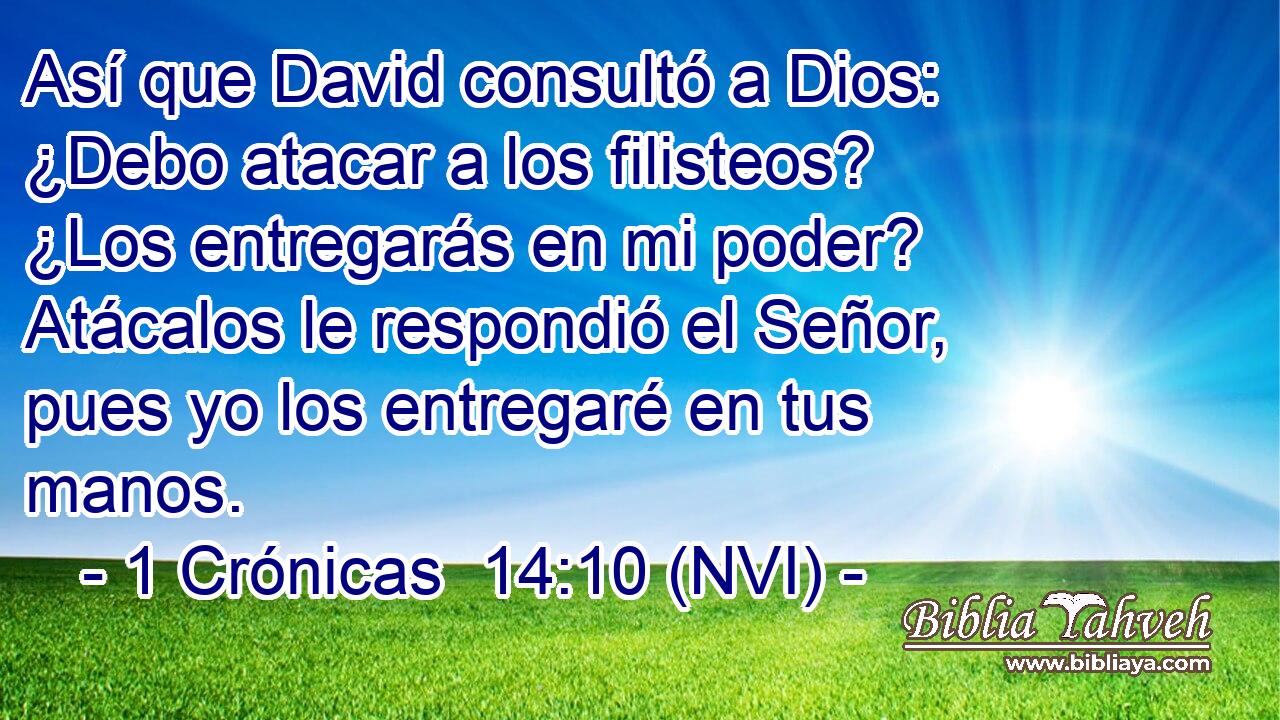  Así que David consultó a Dios: ¿Debo atacar a los filisteos? ¿Los entregarás en mi poder? Atácalos le respondió el Señor, pues yo los entregaré en tus manos. 