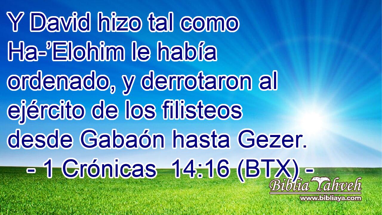 Y David hizo tal como Ha-’Elohim le había ordenado, y derrotaron al ejército de los filisteos desde Gabaón hasta Gezer.