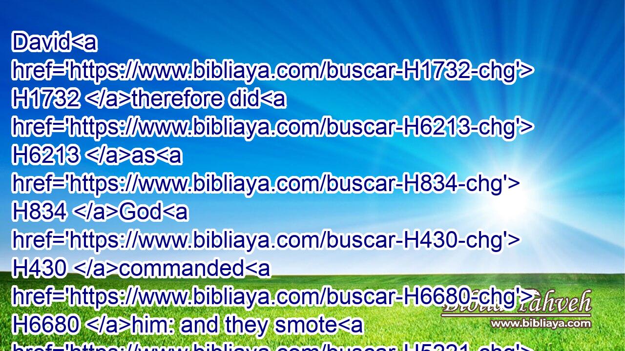 David H1732 therefore did H6213 as H834 God H430 commanded H6680 him: and they smote H5221 (H853) the host H4264 of the Philistines H6430 from Gibeon H4480  H1391 even to H5704 Gazer.H1507