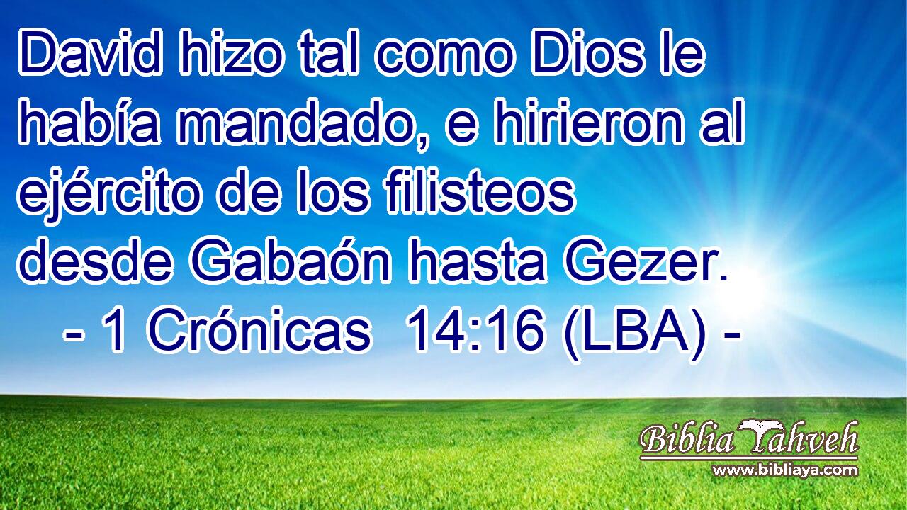David hizo tal como Dios le había mandado, e hirieron al ejército de los filisteos desde Gabaón hasta Gezer.