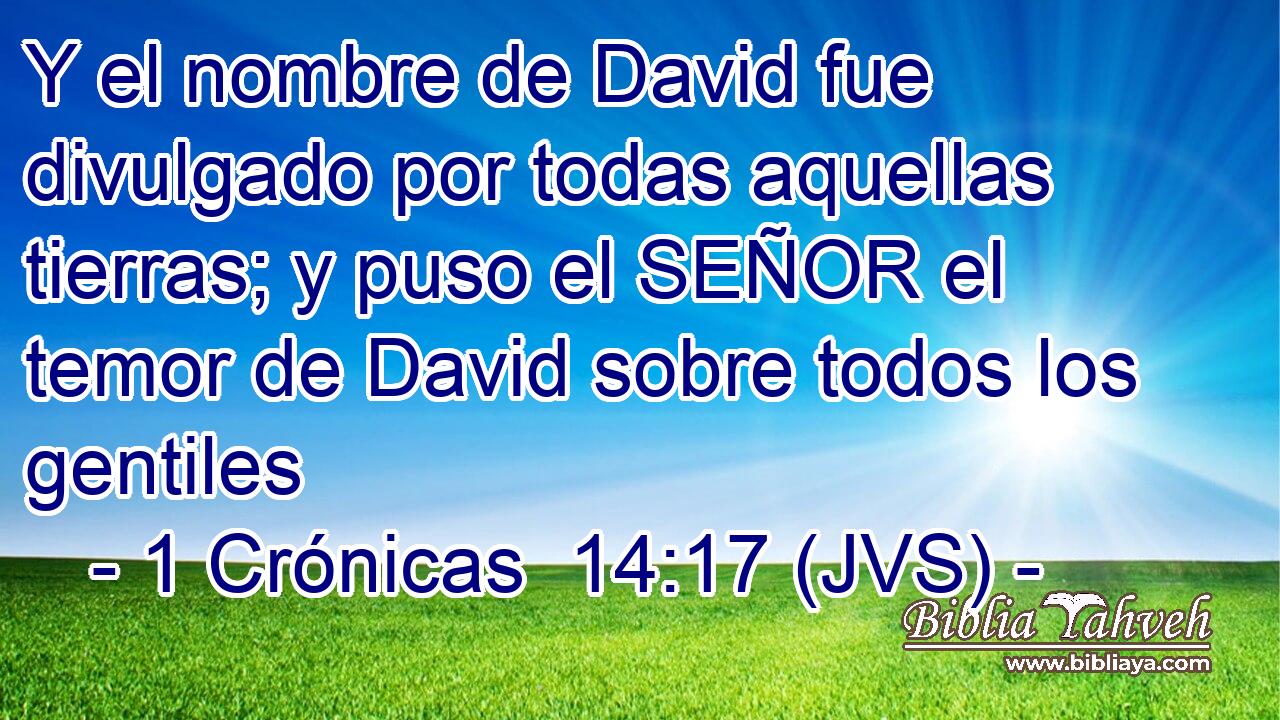 Y el nombre de David fue divulgado por todas aquellas tierras; y puso el SEÑOR el temor de David sobre todos los gentiles