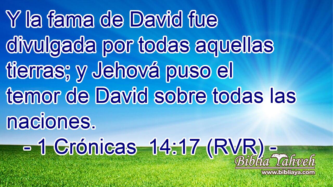 Y la fama de David fue divulgada por todas aquellas tierras; y Jehová puso el temor de David sobre todas las naciones.