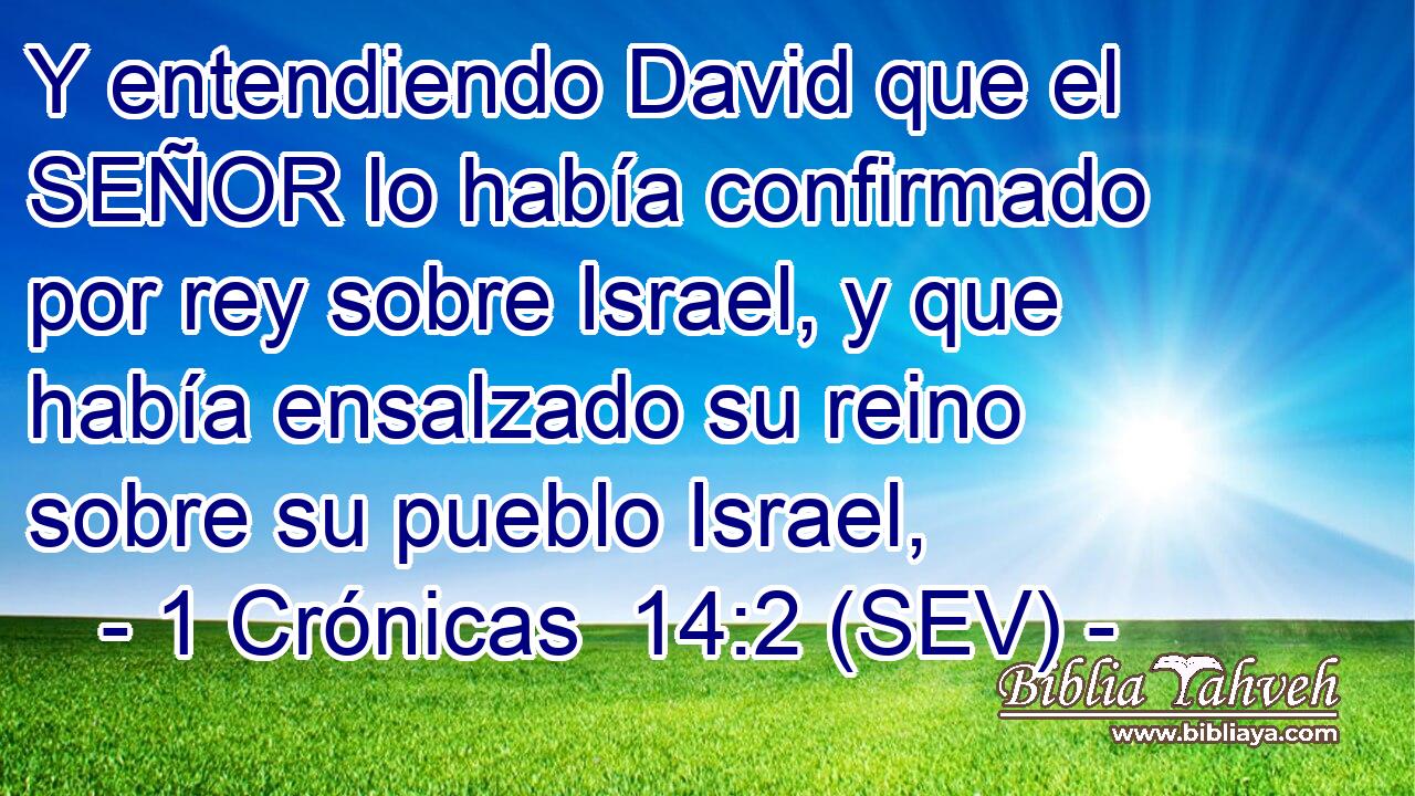 Y entendiendo David que el SEÑOR lo había confirmado por rey sobre Israel, y que había ensalzado su reino sobre su pueblo Israel,