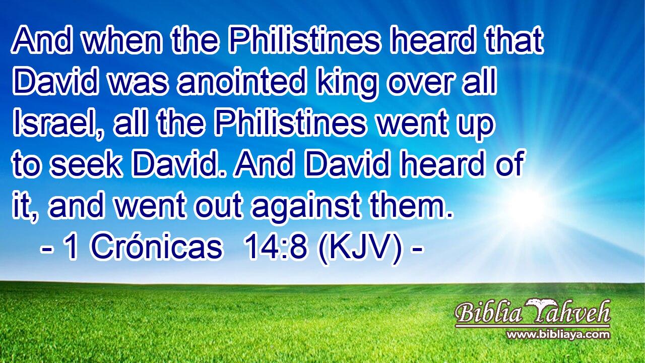 And when the Philistines heard that David was anointed king over all Israel, all the Philistines went up to seek David. And David heard of it, and went out against them.