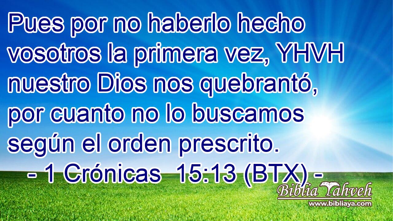 Pues por no haberlo hecho vosotros la primera vez, YHVH nuestro Dios nos quebrantó, por cuanto no lo buscamos según el orden prescrito.