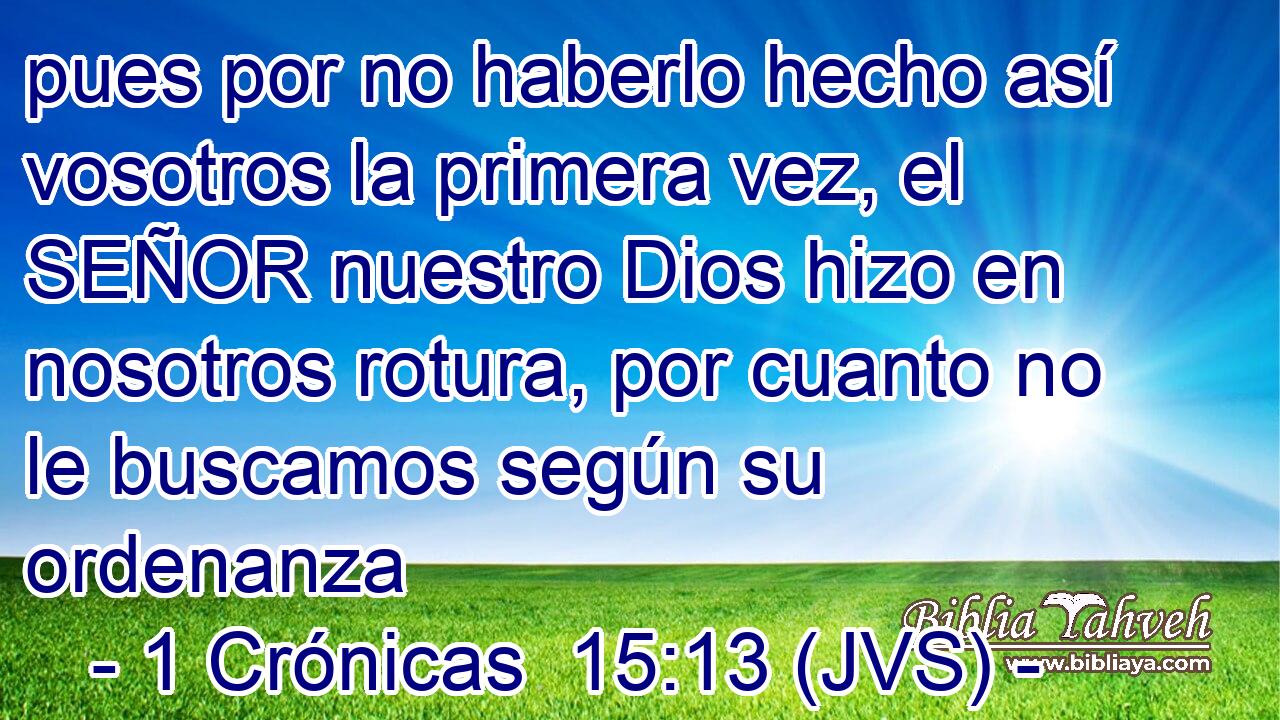 pues por no haberlo hecho así vosotros la primera vez, el SEÑOR nuestro Dios hizo en nosotros rotura, por cuanto no le buscamos según su ordenanza