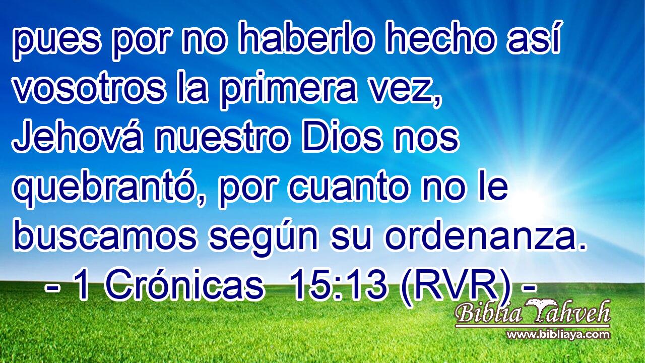 pues por no haberlo hecho así vosotros la primera vez, Jehová nuestro Dios nos quebrantó, por cuanto no le buscamos según su ordenanza.