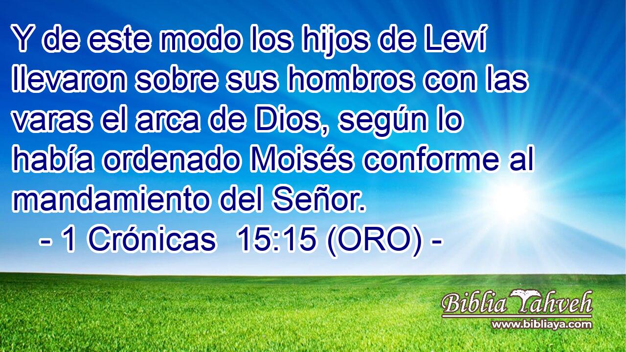  Y de este modo los hijos de Leví llevaron sobre sus hombros con las varas el arca de Dios, según lo había ordenado Moisés conforme al mandamiento del Señor. 