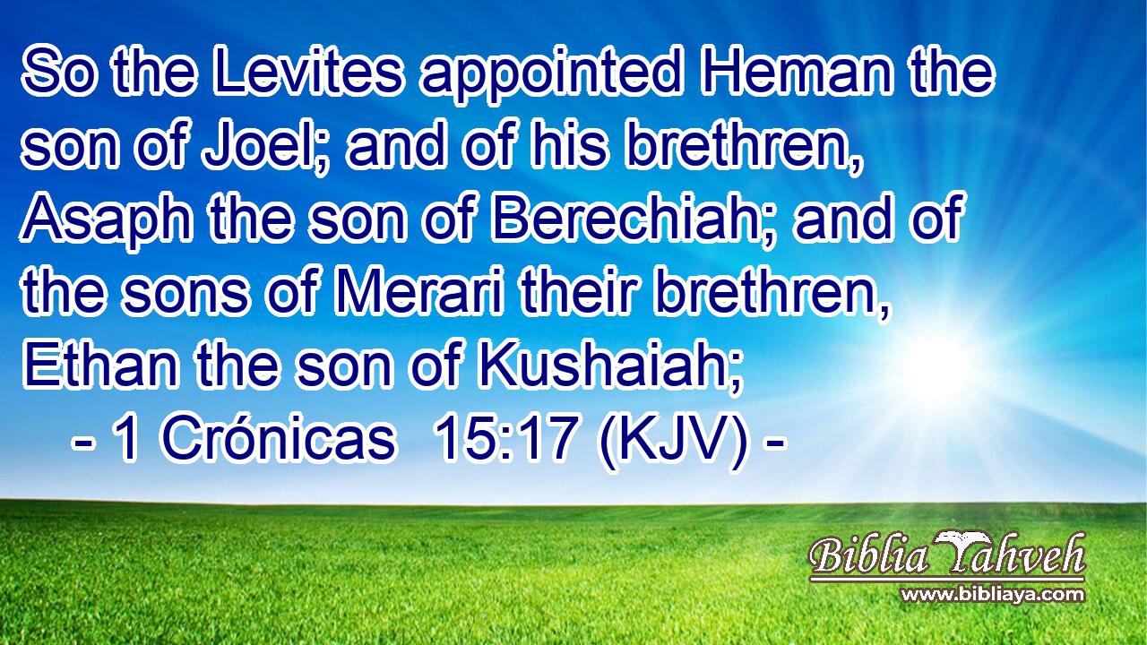 So the Levites appointed Heman the son of Joel; and of his brethren, Asaph the son of Berechiah; and of the sons of Merari their brethren, Ethan the son of Kushaiah;