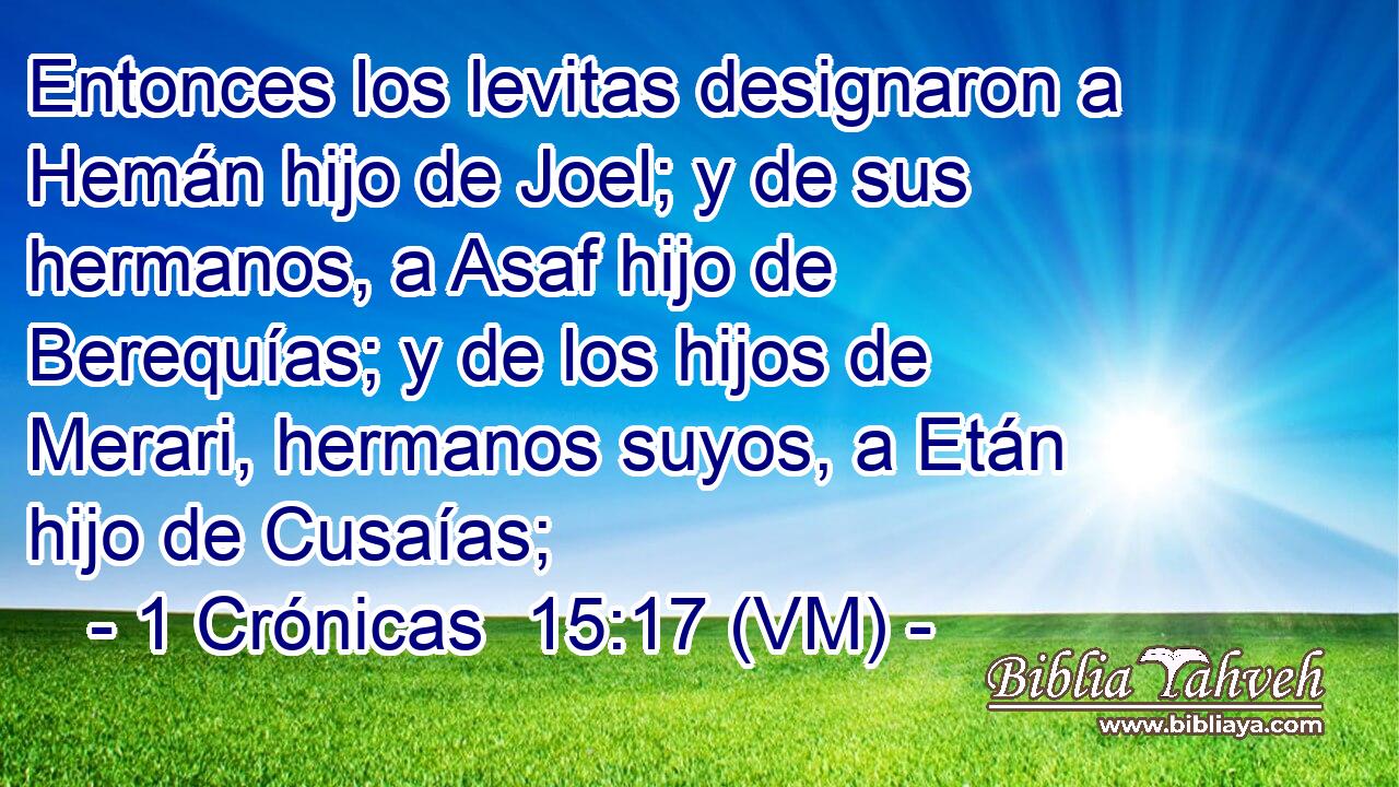  Entonces los levitas designaron a Hemán hijo de Joel; y de sus hermanos, a Asaf hijo de Berequías; y de los hijos de Merari, hermanos suyos, a Etán hijo de Cusaías; 