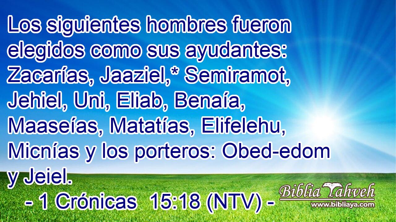 Los siguientes hombres fueron elegidos como sus ayudantes: Zacarías, Jaaziel,* Semiramot, Jehiel, Uni, Eliab, Benaía, Maaseías, Matatías, Elifelehu, Micnías y los porteros: Obed-edom y Jeiel.