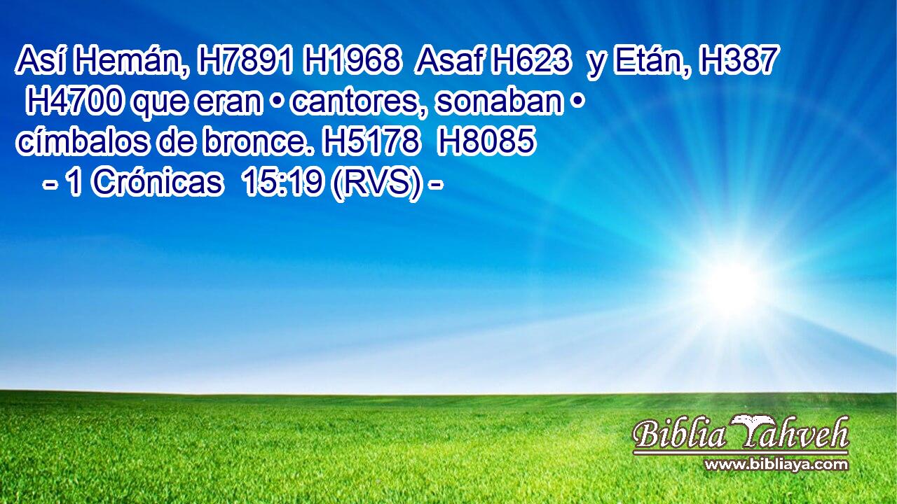 Así Hemán, H7891 H1968  Asaf H623  y Etán, H387  H4700 que eran • cantores, sonaban • címbalos de bronce. H5178  H8085 