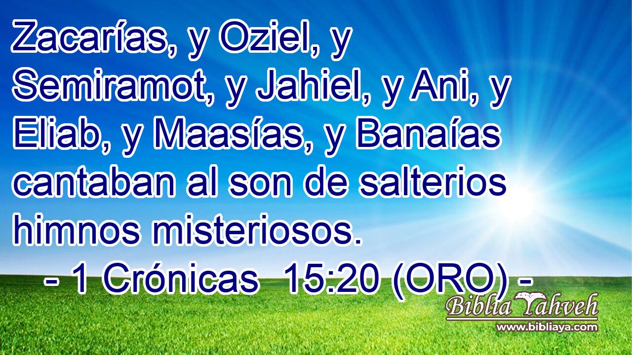  Zacarías, y Oziel, y Semiramot, y Jahiel, y Ani, y Eliab, y Maasías, y Banaías cantaban al son de salterios himnos misteriosos. 