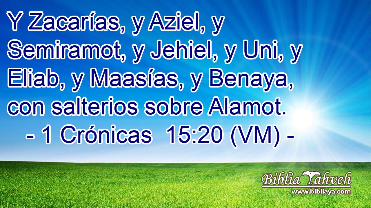  Y Zacarías, y Aziel, y Semiramot, y Jehiel, y Uni, y Eliab, y Maasías, y Benaya, con salterios sobre Alamot. 