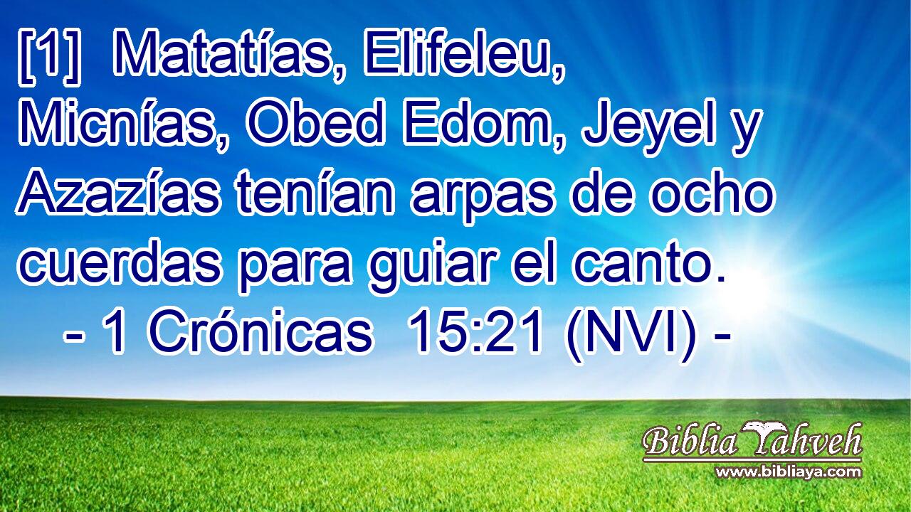  [1]  Matatías, Elifeleu, Micnías, Obed Edom, Jeyel y Azazías tenían arpas de ocho cuerdas para guiar el canto. 