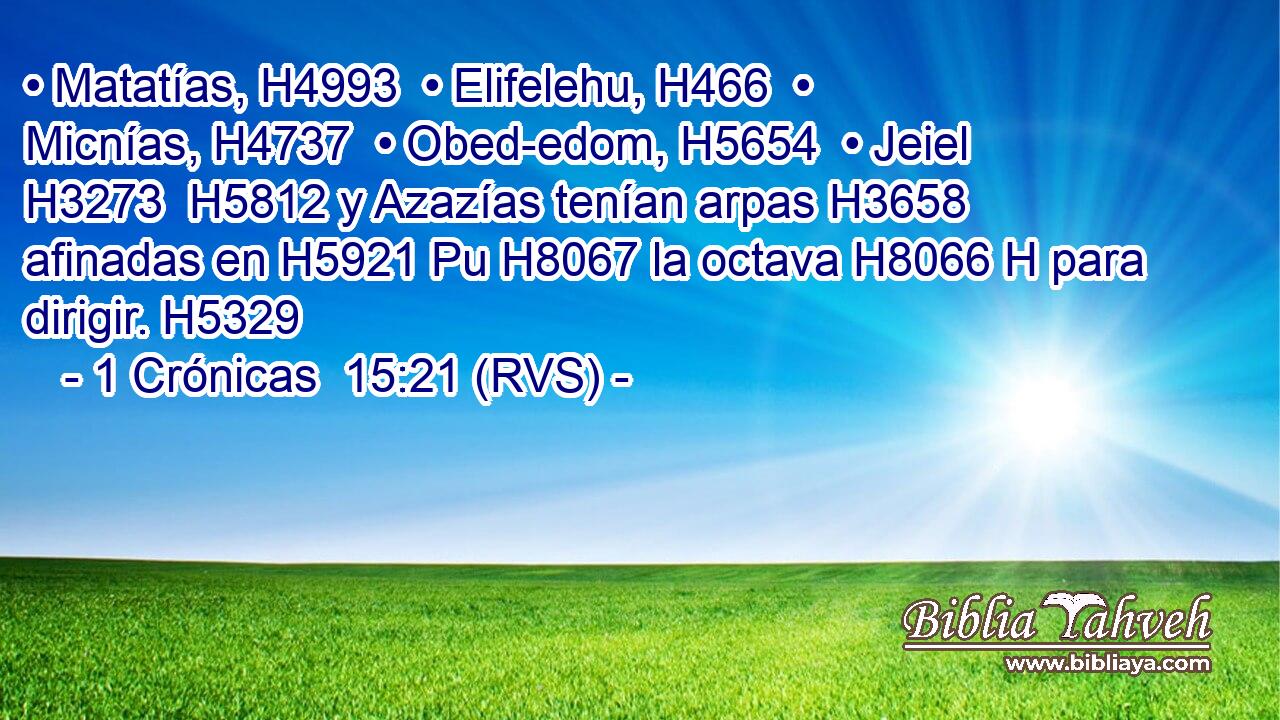• Matatías, H4993  • Elifelehu, H466  • Micnías, H4737  • Obed-edom, H5654  • Jeiel H3273  H5812 y Azazías tenían arpas H3658  afinadas en H5921 Pu H8067 la octava H8066 H para dirigir. H5329  