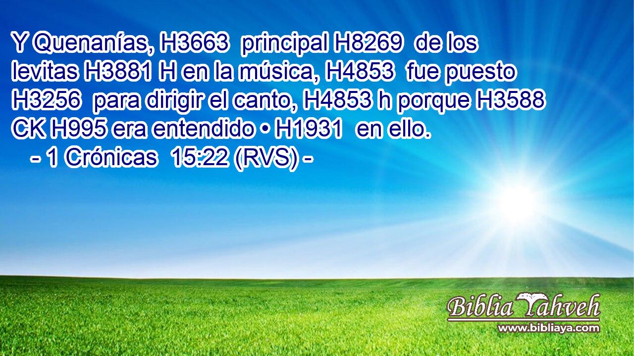 Y Quenanías, H3663  principal H8269  de los levitas H3881 H en la música, H4853  fue puesto H3256  para dirigir el canto, H4853 h porque H3588 CK H995 era entendido • H1931  en ello. 