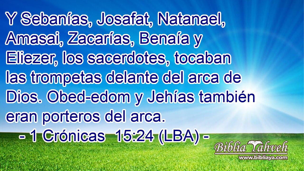 Y Sebanías, Josafat, Natanael, Amasai, Zacarías, Benaía y Eliezer, los sacerdotes, tocaban las trompetas delante del arca de Dios. Obed-edom y Jehías también eran porteros del arca.