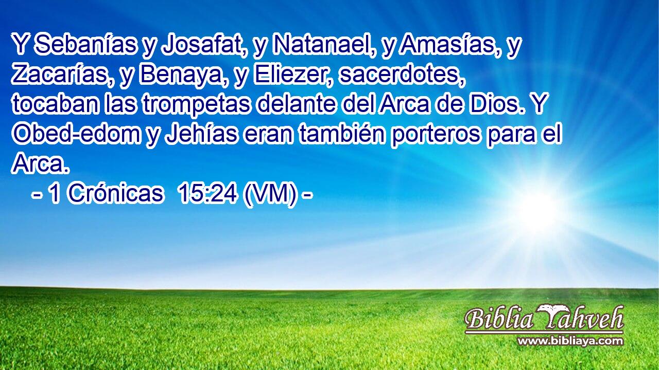  Y Sebanías y Josafat, y Natanael, y Amasías, y Zacarías, y Benaya, y Eliezer, sacerdotes, tocaban las trompetas delante del Arca de Dios. Y Obed-edom y Jehías eran también porteros para el Arca. 