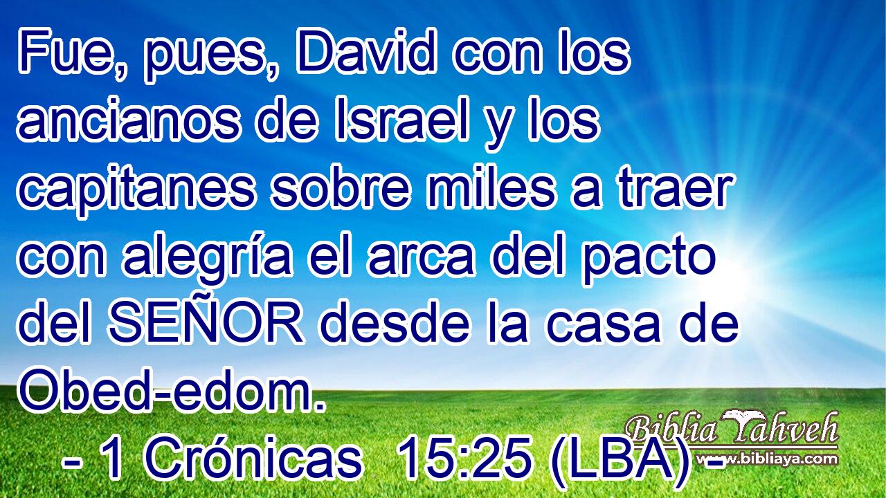 Fue, pues, David con los ancianos de Israel y los capitanes sobre miles a traer con alegría el arca del pacto del SEÑOR desde la casa de Obed-edom.