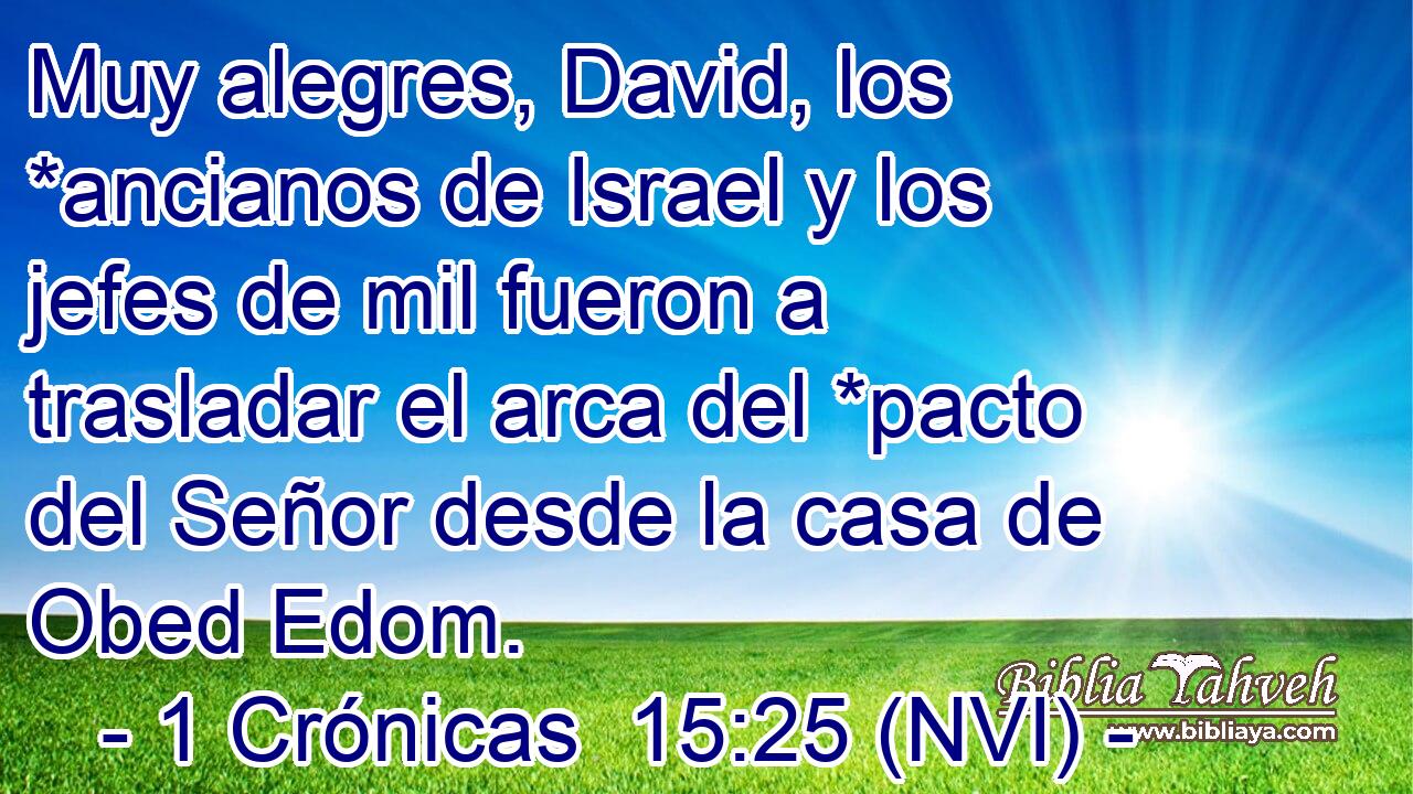  Muy alegres, David, los *ancianos de Israel y los jefes de mil fueron a trasladar el arca del *pacto del Señor desde la casa de Obed Edom. 