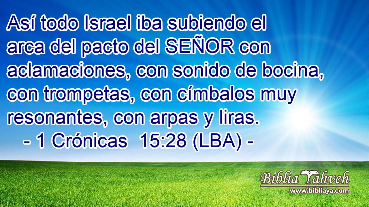 Así todo Israel iba subiendo el arca del pacto del SEÑOR con aclamaciones, con sonido de bocina, con trompetas, con címbalos muy resonantes, con arpas y liras.