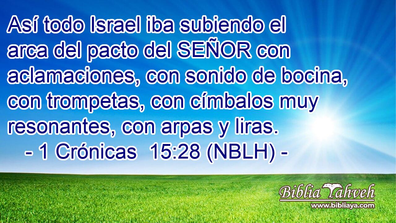  Así todo Israel iba subiendo el arca del pacto del SEÑOR con aclamaciones, con sonido de bocina, con trompetas, con címbalos muy resonantes, con arpas y liras. 