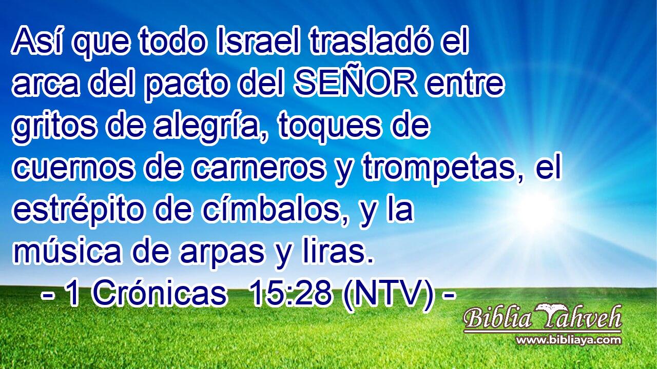 Así que todo Israel trasladó el arca del pacto del SEÑOR entre gritos de alegría, toques de cuernos de carneros y trompetas, el estrépito de címbalos, y la música de arpas y liras.