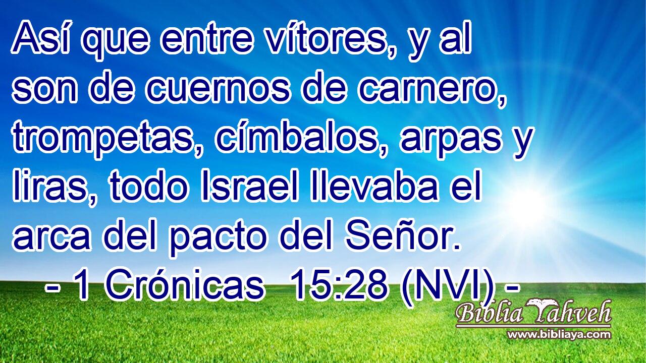  Así que entre vítores, y al son de cuernos de carnero, trompetas, címbalos, arpas y liras, todo Israel llevaba el arca del pacto del Señor. 