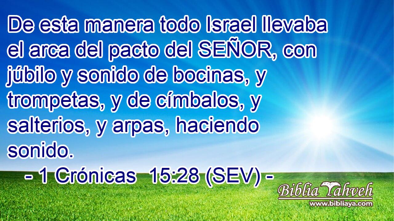 De esta manera todo Israel llevaba el arca del pacto del SEÑOR, con júbilo y sonido de bocinas, y trompetas, y de címbalos, y salterios, y arpas, haciendo sonido.