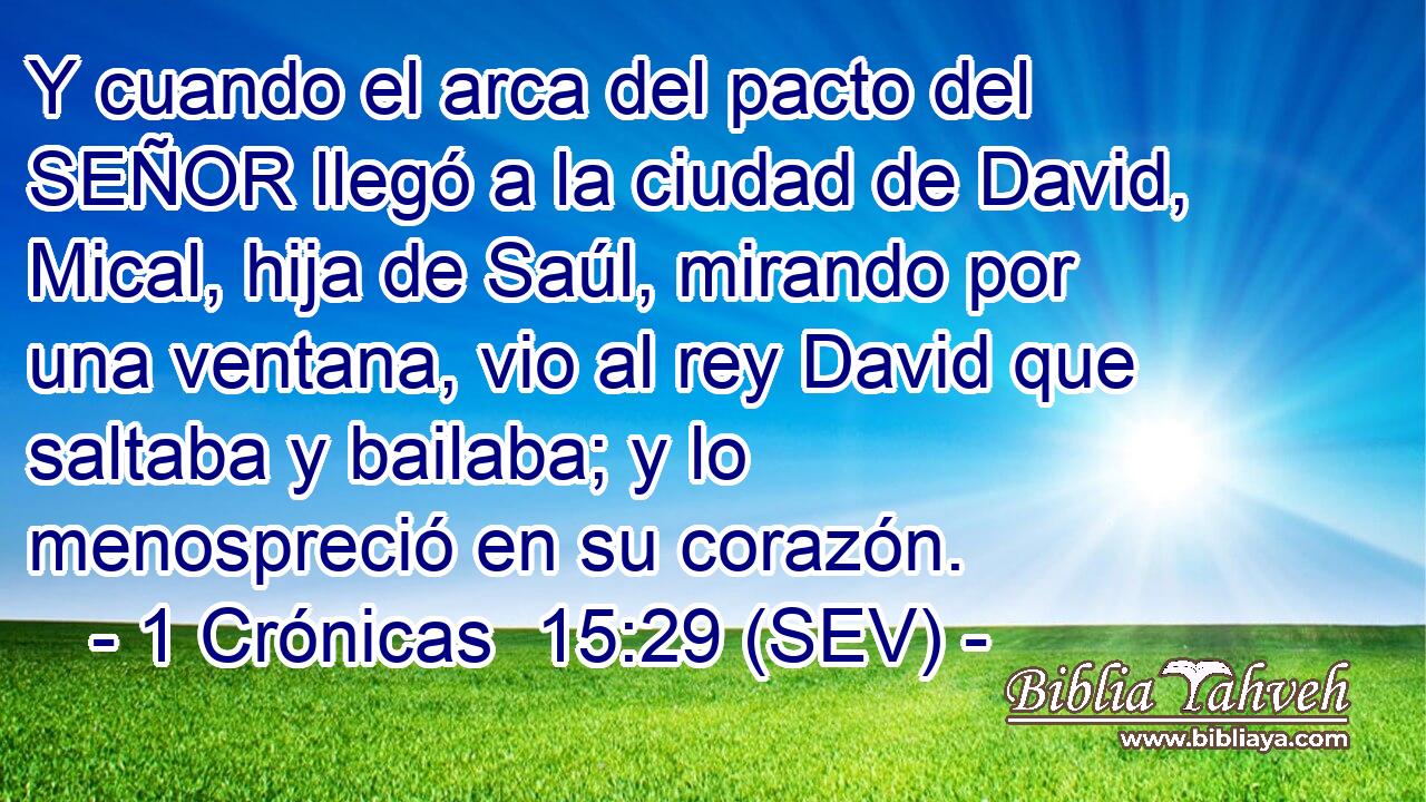 Y cuando el arca del pacto del SEÑOR llegó a la ciudad de David, Mical, hija de Saúl, mirando por una ventana, vio al rey David que saltaba y bailaba; y lo menospreció en su corazón.