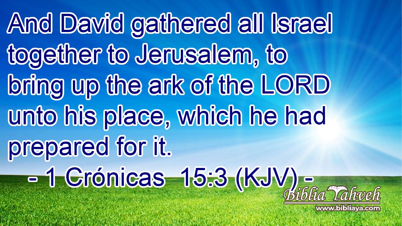 And David gathered all Israel together to Jerusalem, to bring up the ark of the LORD unto his place, which he had prepared for it.