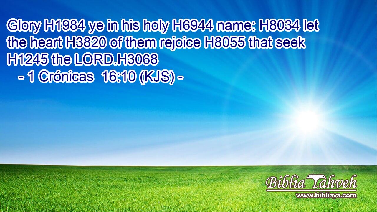 Glory H1984 ye in his holy H6944 name: H8034 let the heart H3820 of them rejoice H8055 that seek H1245 the LORD.H3068