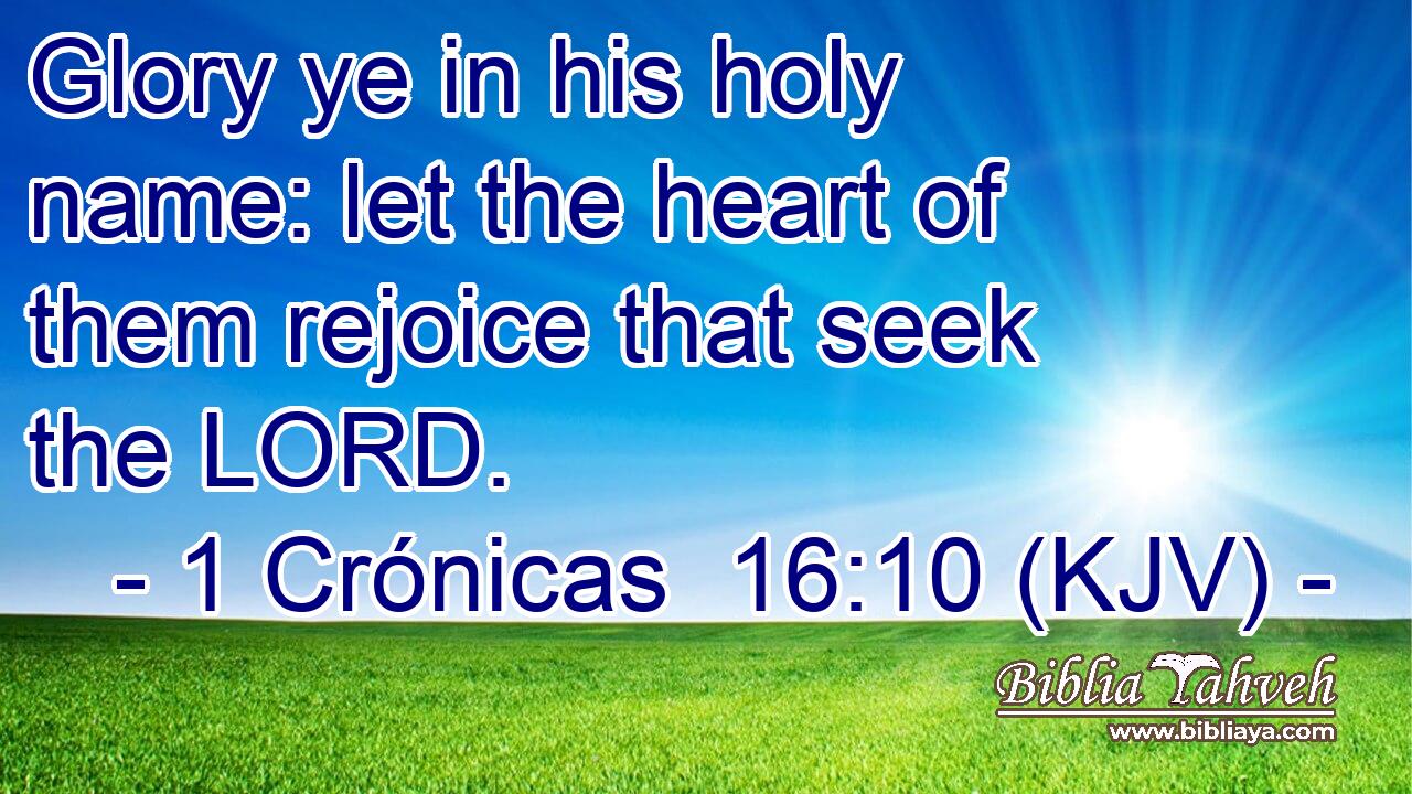Glory ye in his holy name: let the heart of them rejoice that seek the LORD.