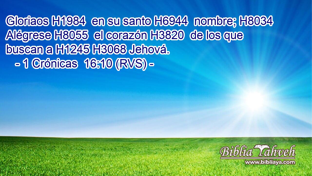 Gloriaos H1984  en su santo H6944  nombre; H8034  Alégrese H8055  el corazón H3820  de los que buscan a H1245 H3068 Jehová. 