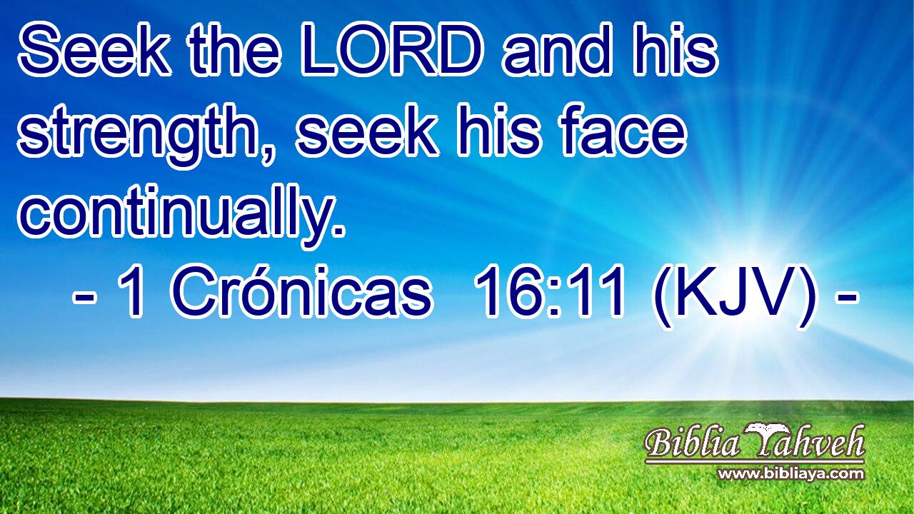 Seek the LORD and his strength, seek his face continually.