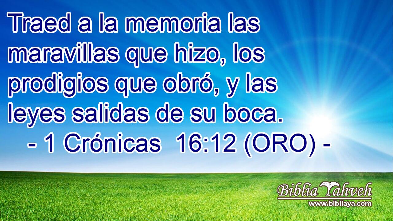  Traed a la memoria las maravillas que hizo, los prodigios que obró, y las leyes salidas de su boca. 